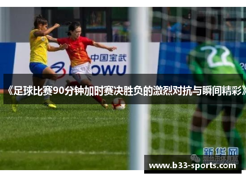 《足球比赛90分钟加时赛决胜负的激烈对抗与瞬间精彩》