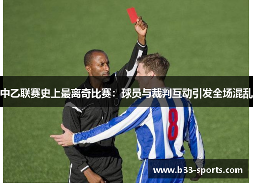 中乙联赛史上最离奇比赛：球员与裁判互动引发全场混乱