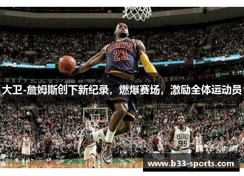 大卫-詹姆斯创下新纪录，燃爆赛场，激励全体运动员