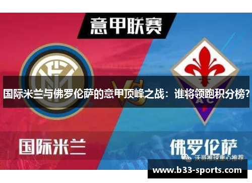 国际米兰与佛罗伦萨的意甲顶峰之战：谁将领跑积分榜？
