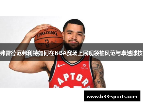 弗雷德范弗利特如何在NBA赛场上展现领袖风范与卓越球技