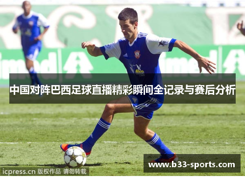 中国对阵巴西足球直播精彩瞬间全记录与赛后分析